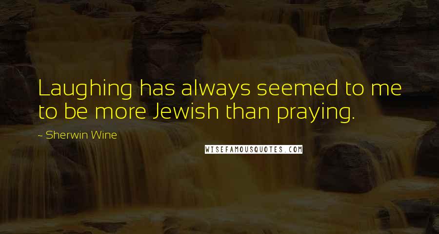 Sherwin Wine Quotes: Laughing has always seemed to me to be more Jewish than praying.