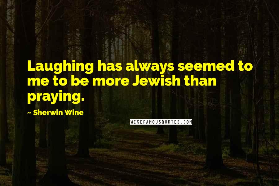 Sherwin Wine Quotes: Laughing has always seemed to me to be more Jewish than praying.