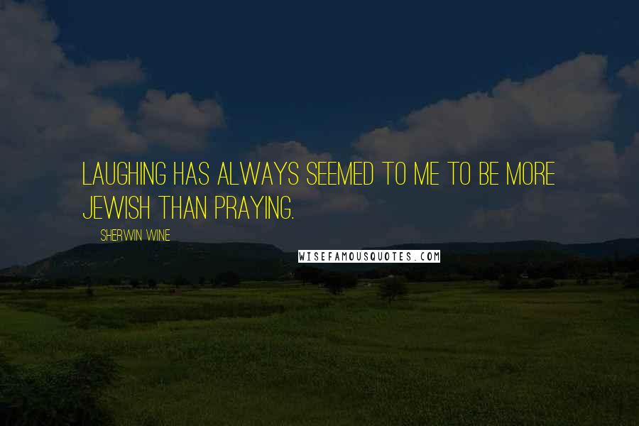 Sherwin Wine Quotes: Laughing has always seemed to me to be more Jewish than praying.