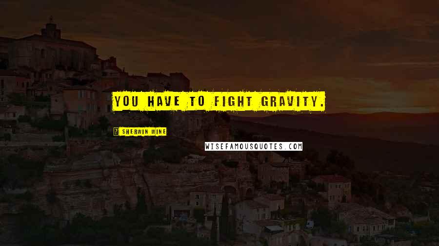 Sherwin Wine Quotes: You have to fight gravity.