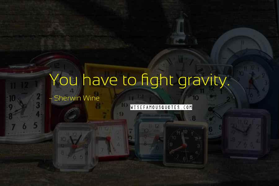 Sherwin Wine Quotes: You have to fight gravity.