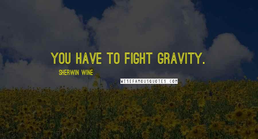 Sherwin Wine Quotes: You have to fight gravity.