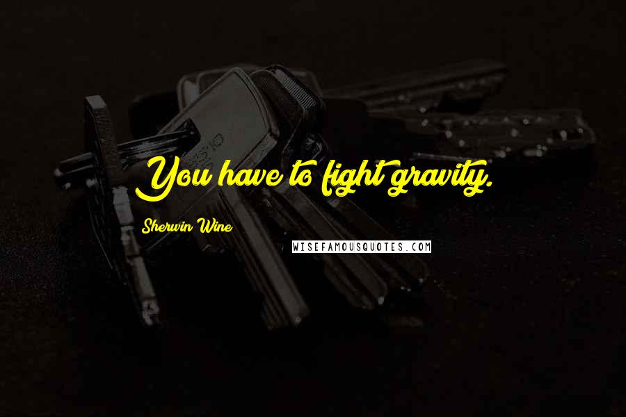 Sherwin Wine Quotes: You have to fight gravity.