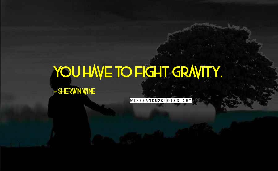 Sherwin Wine Quotes: You have to fight gravity.