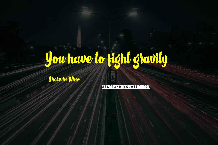 Sherwin Wine Quotes: You have to fight gravity.