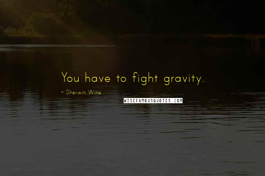 Sherwin Wine Quotes: You have to fight gravity.