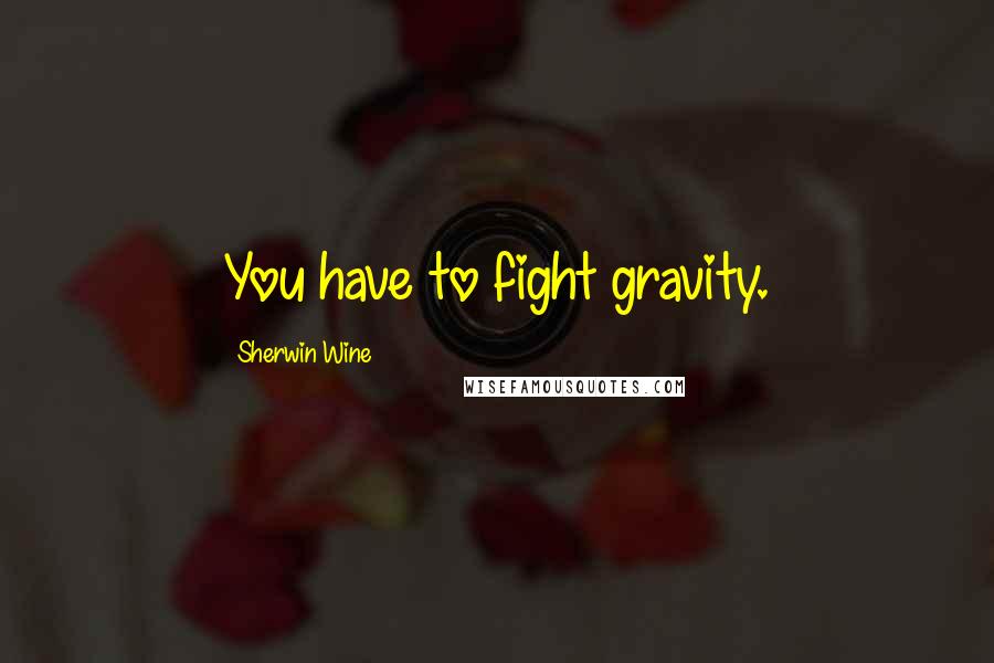 Sherwin Wine Quotes: You have to fight gravity.