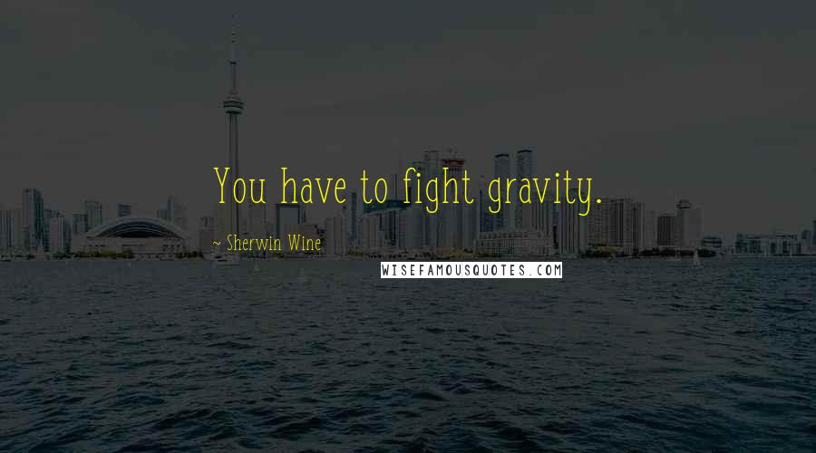 Sherwin Wine Quotes: You have to fight gravity.