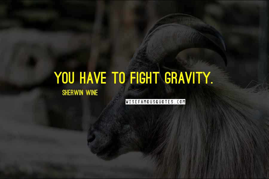 Sherwin Wine Quotes: You have to fight gravity.