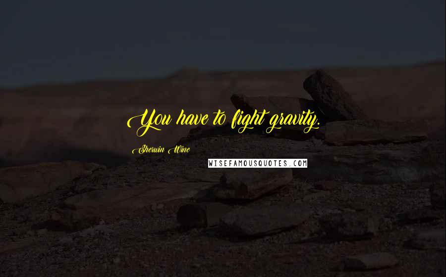 Sherwin Wine Quotes: You have to fight gravity.