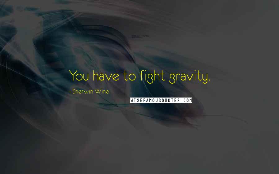 Sherwin Wine Quotes: You have to fight gravity.