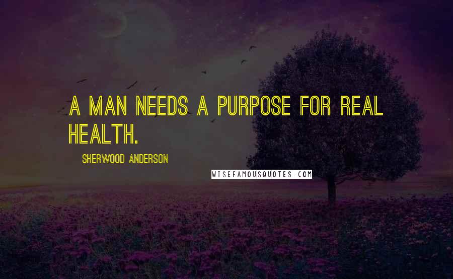 Sherwood Anderson Quotes: A man needs a purpose for real health.