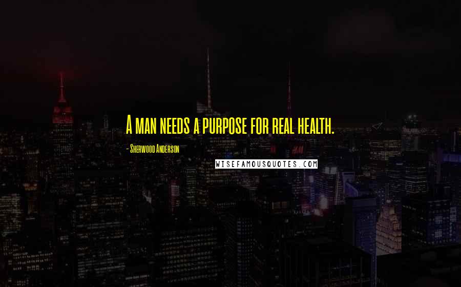 Sherwood Anderson Quotes: A man needs a purpose for real health.