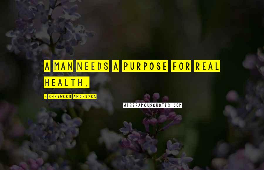 Sherwood Anderson Quotes: A man needs a purpose for real health.