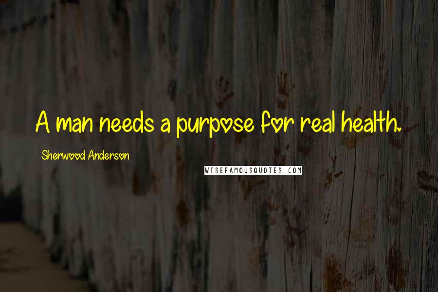 Sherwood Anderson Quotes: A man needs a purpose for real health.