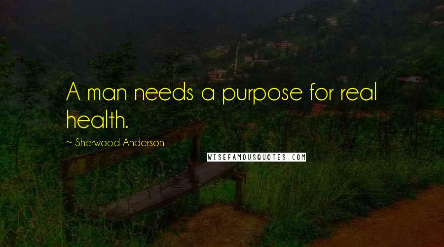 Sherwood Anderson Quotes: A man needs a purpose for real health.