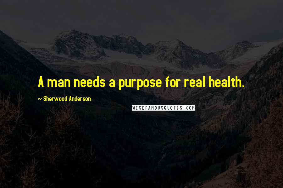 Sherwood Anderson Quotes: A man needs a purpose for real health.