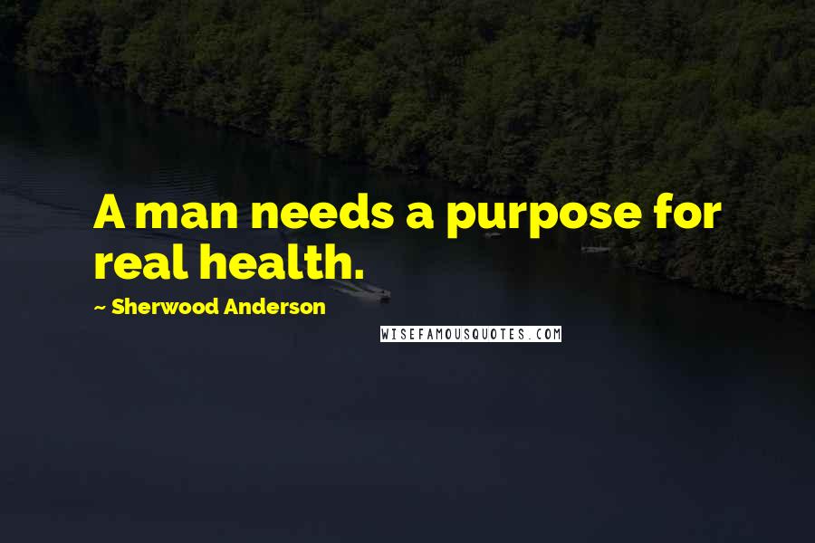 Sherwood Anderson Quotes: A man needs a purpose for real health.