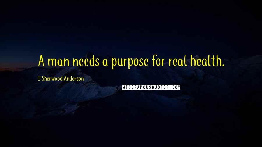 Sherwood Anderson Quotes: A man needs a purpose for real health.