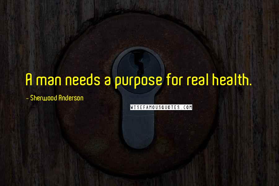 Sherwood Anderson Quotes: A man needs a purpose for real health.