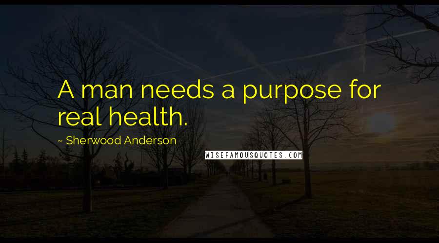 Sherwood Anderson Quotes: A man needs a purpose for real health.