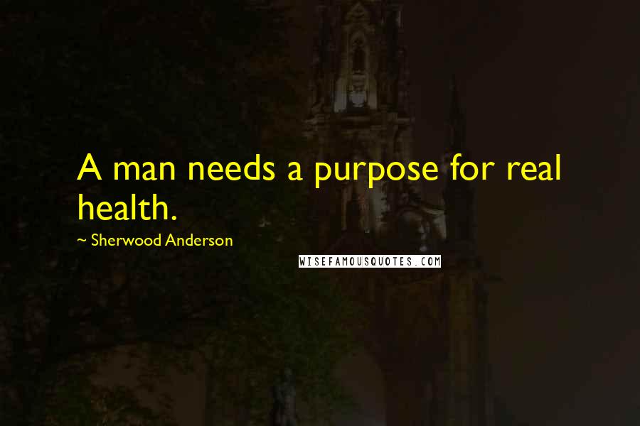 Sherwood Anderson Quotes: A man needs a purpose for real health.