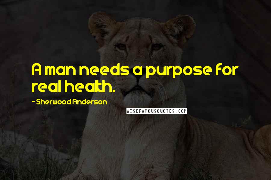 Sherwood Anderson Quotes: A man needs a purpose for real health.