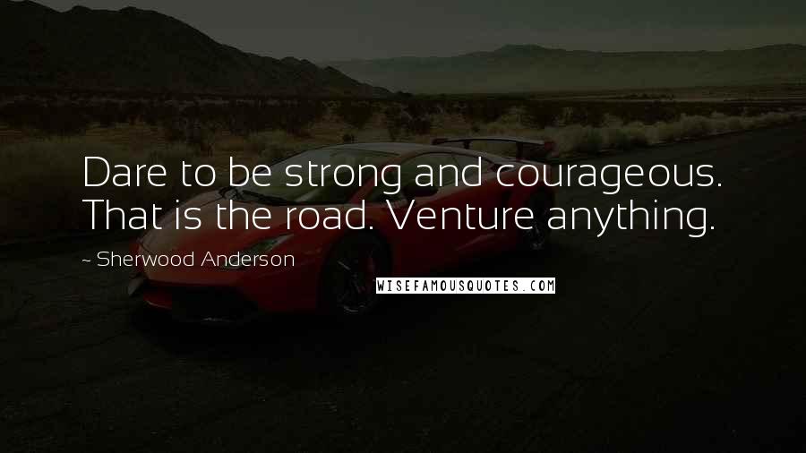 Sherwood Anderson Quotes: Dare to be strong and courageous. That is the road. Venture anything.