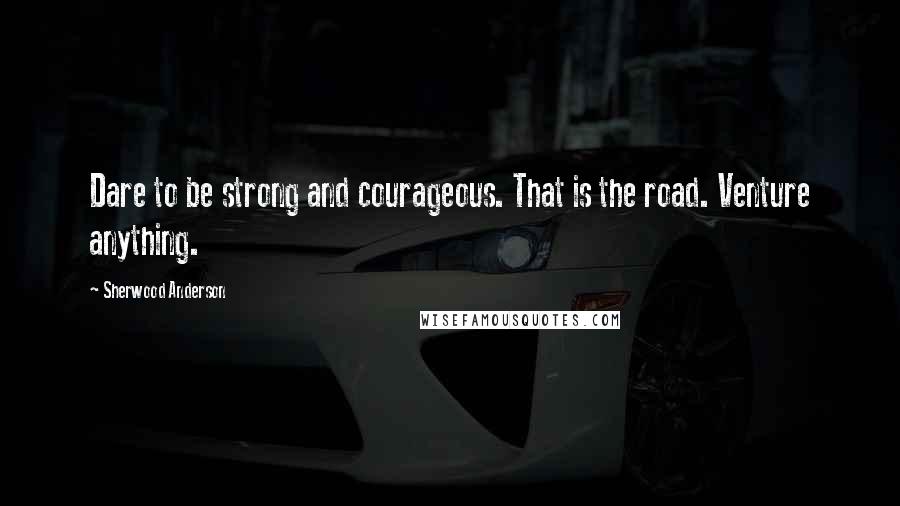 Sherwood Anderson Quotes: Dare to be strong and courageous. That is the road. Venture anything.