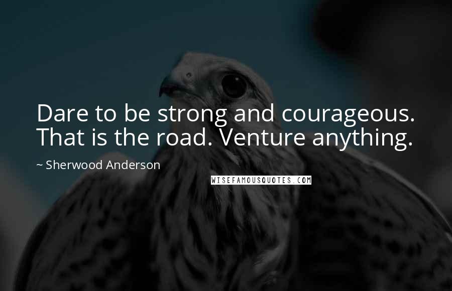 Sherwood Anderson Quotes: Dare to be strong and courageous. That is the road. Venture anything.