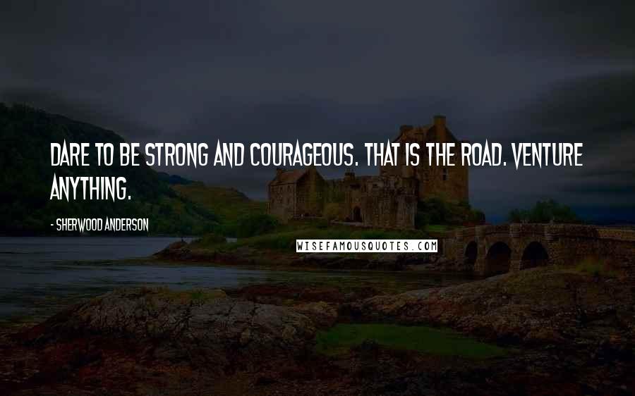 Sherwood Anderson Quotes: Dare to be strong and courageous. That is the road. Venture anything.