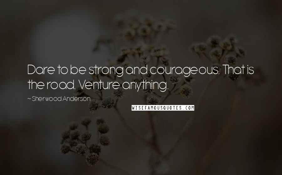 Sherwood Anderson Quotes: Dare to be strong and courageous. That is the road. Venture anything.