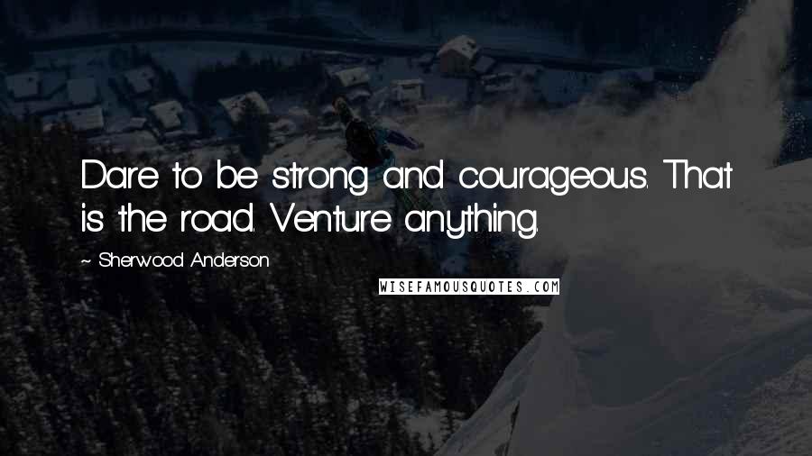 Sherwood Anderson Quotes: Dare to be strong and courageous. That is the road. Venture anything.