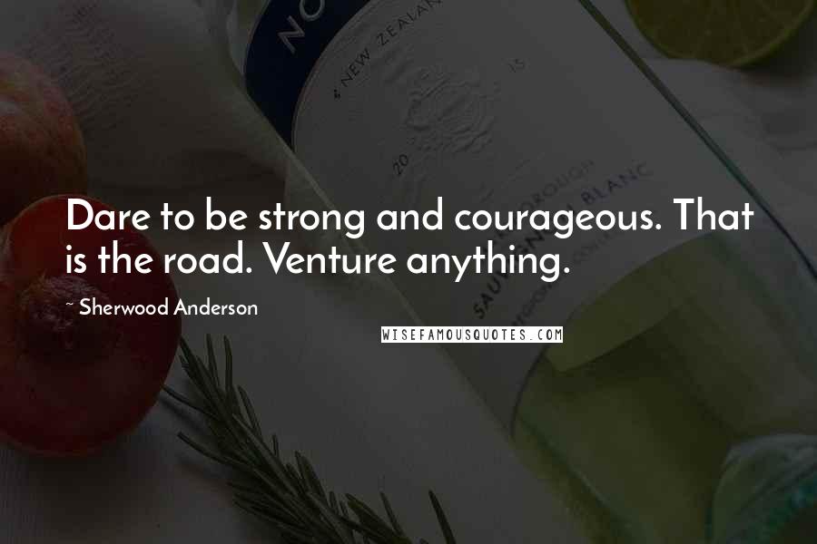 Sherwood Anderson Quotes: Dare to be strong and courageous. That is the road. Venture anything.