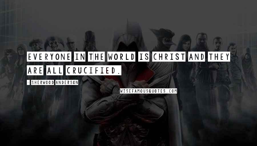 Sherwood Anderson Quotes: Everyone in the world is Christ and they are all crucified.