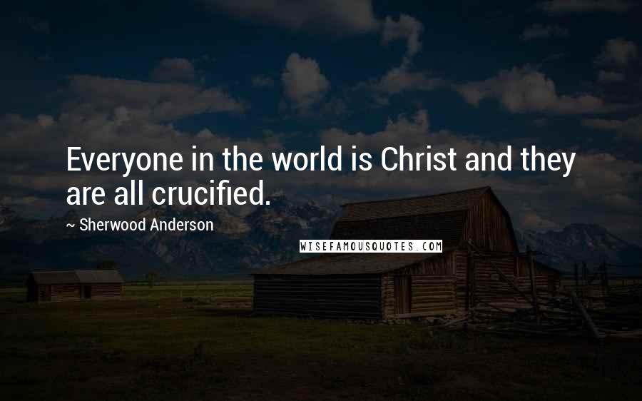 Sherwood Anderson Quotes: Everyone in the world is Christ and they are all crucified.