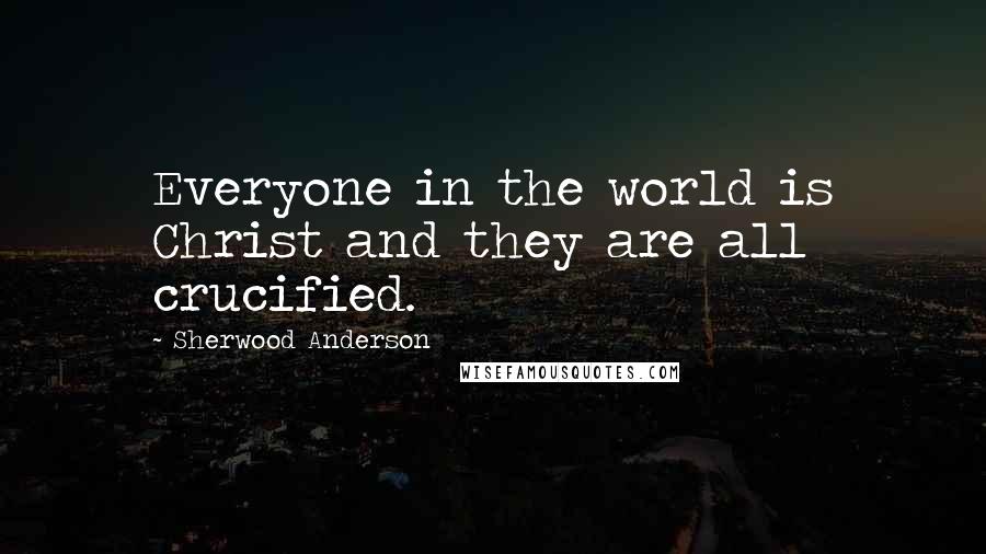 Sherwood Anderson Quotes: Everyone in the world is Christ and they are all crucified.