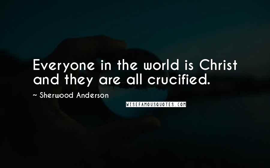 Sherwood Anderson Quotes: Everyone in the world is Christ and they are all crucified.