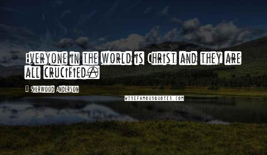 Sherwood Anderson Quotes: Everyone in the world is Christ and they are all crucified.