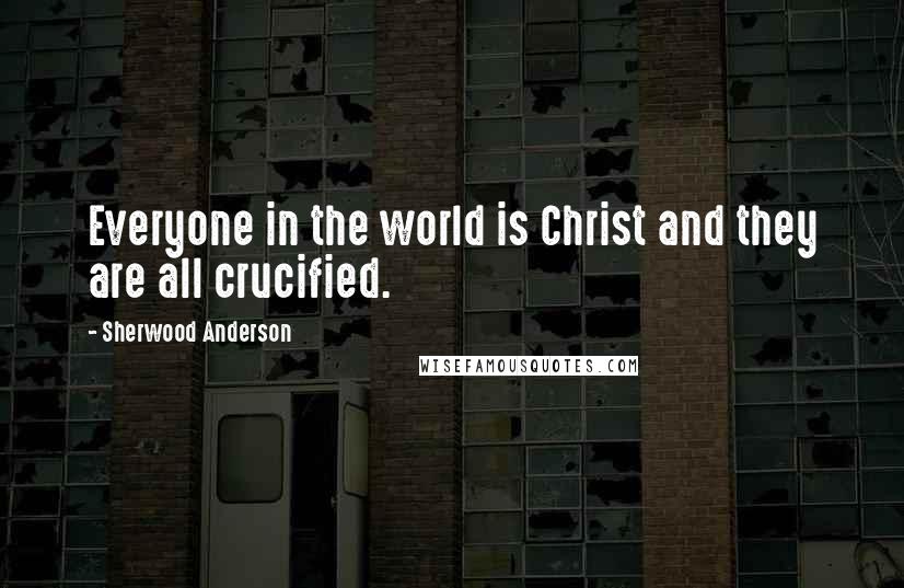 Sherwood Anderson Quotes: Everyone in the world is Christ and they are all crucified.