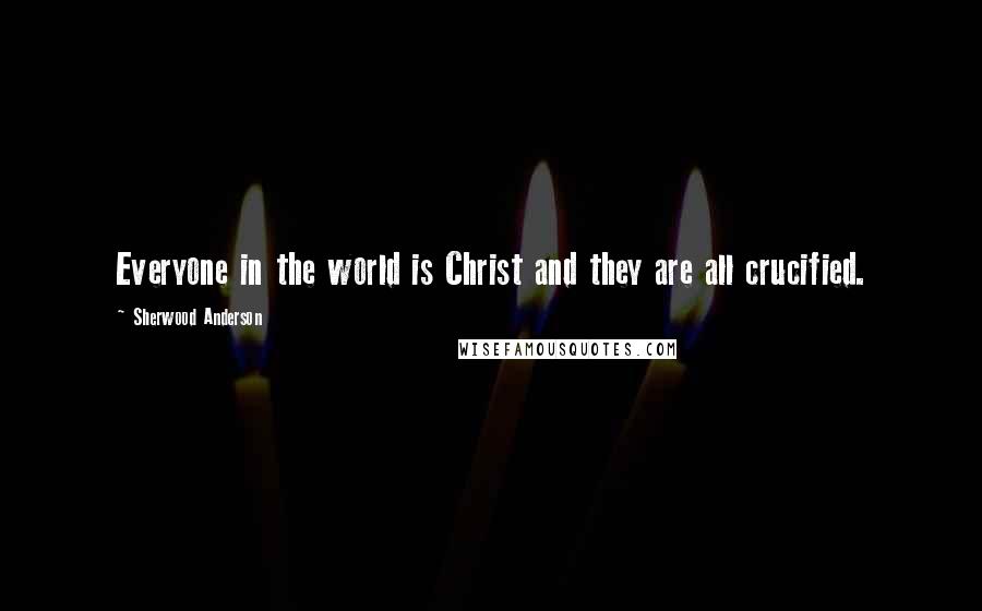 Sherwood Anderson Quotes: Everyone in the world is Christ and they are all crucified.