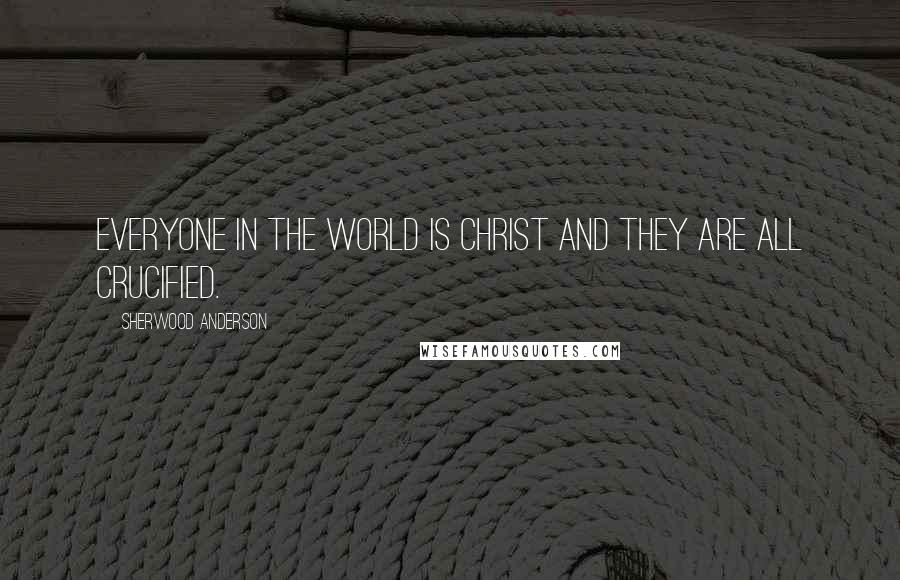 Sherwood Anderson Quotes: Everyone in the world is Christ and they are all crucified.