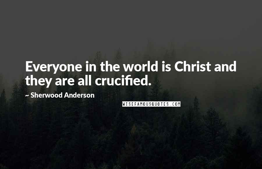 Sherwood Anderson Quotes: Everyone in the world is Christ and they are all crucified.