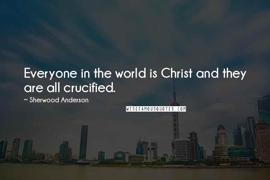 Sherwood Anderson Quotes: Everyone in the world is Christ and they are all crucified.