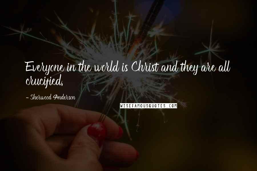 Sherwood Anderson Quotes: Everyone in the world is Christ and they are all crucified.