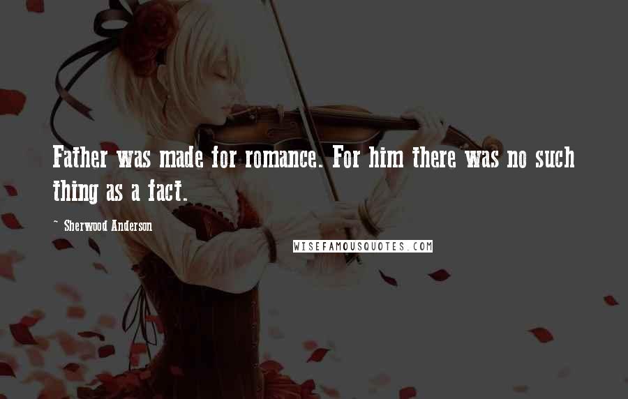 Sherwood Anderson Quotes: Father was made for romance. For him there was no such thing as a fact.