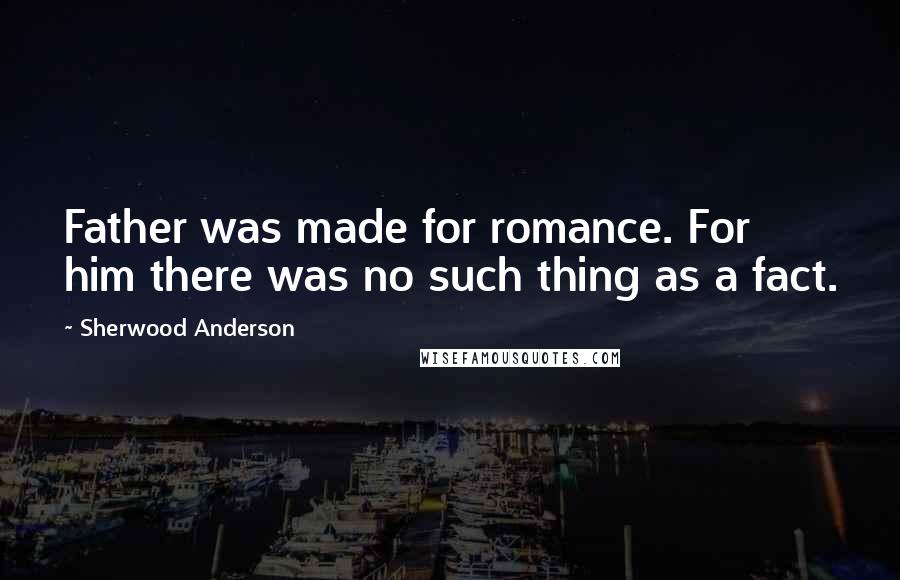 Sherwood Anderson Quotes: Father was made for romance. For him there was no such thing as a fact.