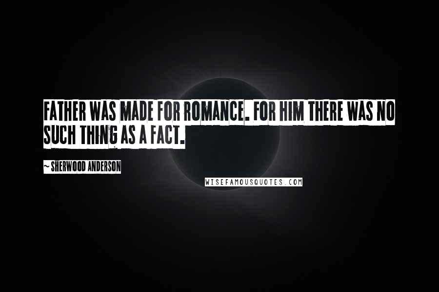 Sherwood Anderson Quotes: Father was made for romance. For him there was no such thing as a fact.