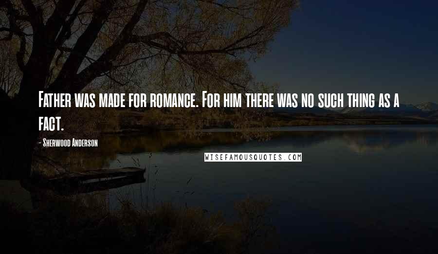 Sherwood Anderson Quotes: Father was made for romance. For him there was no such thing as a fact.