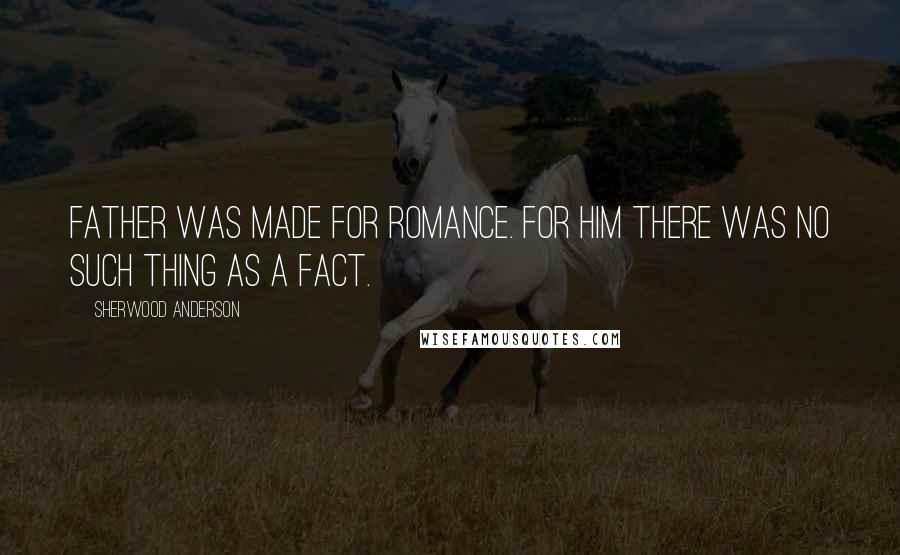 Sherwood Anderson Quotes: Father was made for romance. For him there was no such thing as a fact.